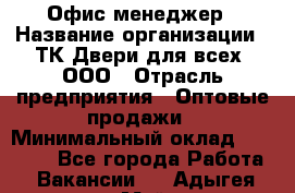 Офис-менеджер › Название организации ­ ТК Двери для всех, ООО › Отрасль предприятия ­ Оптовые продажи › Минимальный оклад ­ 20 000 - Все города Работа » Вакансии   . Адыгея респ.,Майкоп г.